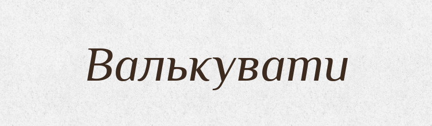 Валькувати — Тлумачний словник української мови