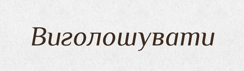 Виголошувати — Тлумачний словник української мови
