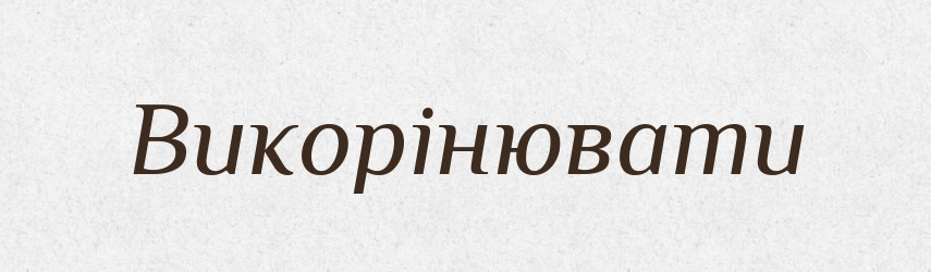 Викорінювати — Тлумачний словник української мови