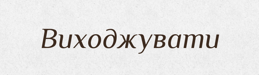 Виходжувати — Тлумачний словник української мови