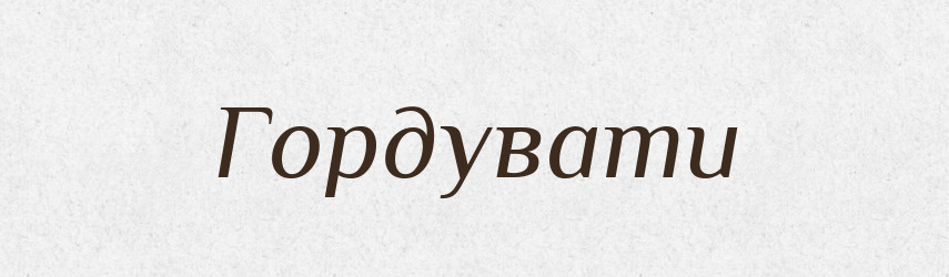 Гордувати — Тлумачний словник української мови