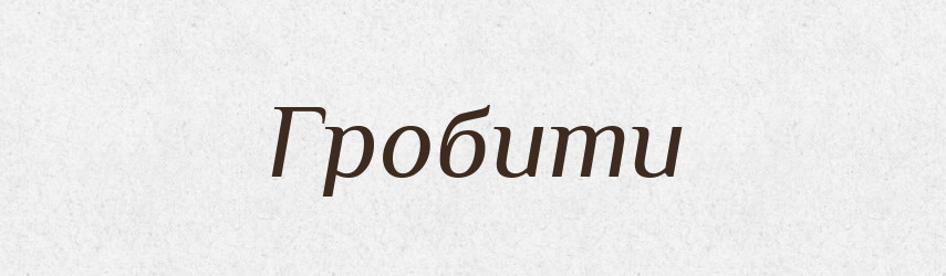 Гробити — Тлумачний словник української мови