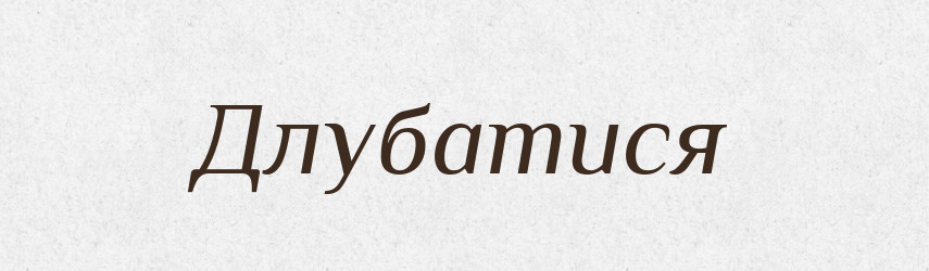 Длубатися — Тлумачний словник української мови