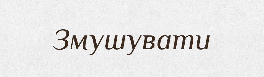 Змушувати — Тлумачний словник української мови