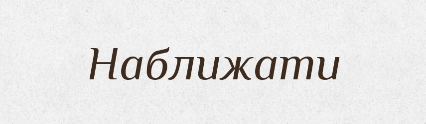 Наближати — Тлумачний словник української мови