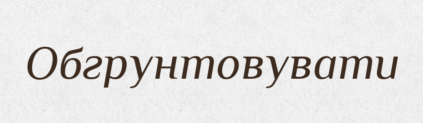 Обгрунтовувати — Тлумачний словник української мови