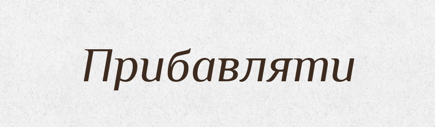 Прибавляти — Тлумачний словник української мови