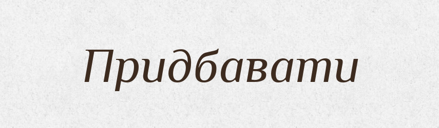 Придбавати — Тлумачний словник української мови