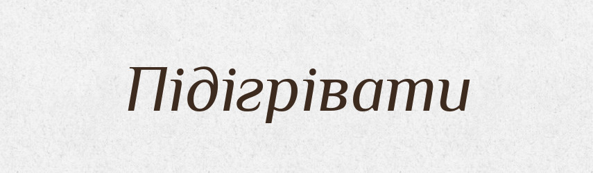 Підігрівати — Тлумачний словник української мови