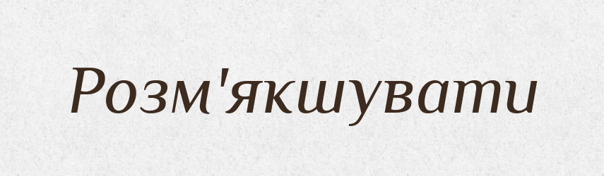 Розм'якшувати — Тлумачний словник української мови