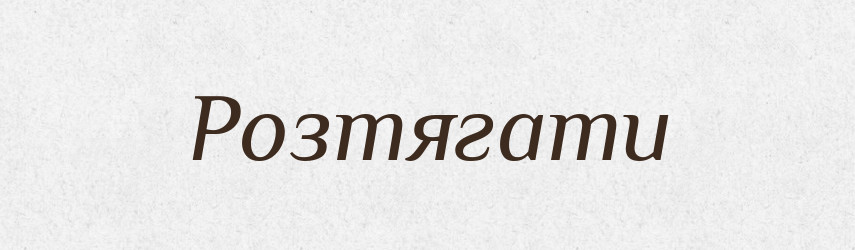 Розтягати — Тлумачний словник української мови