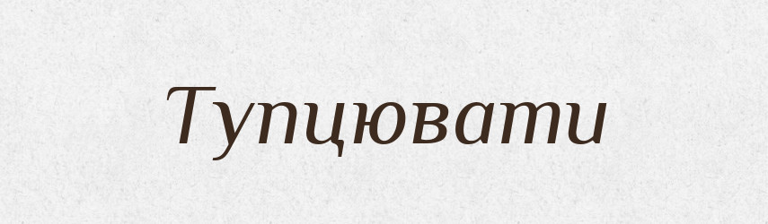 Тупцювати — Тлумачний словник української мови