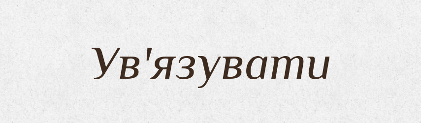 Ув'язувати — Тлумачний словник української мови