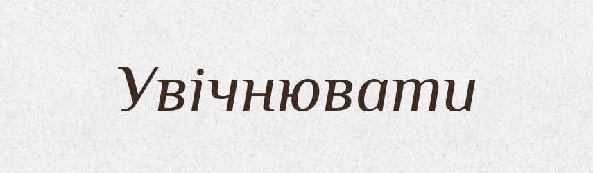 Увічнювати — Тлумачний словник української мови