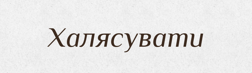 Халясувати — Тлумачний словник української мови