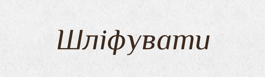 Шліфувати — Тлумачний словник української мови